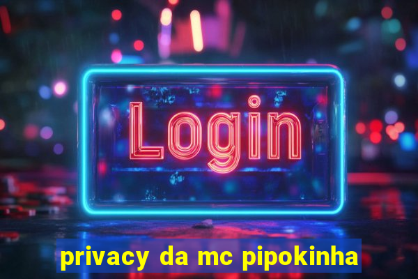 privacy da mc pipokinha